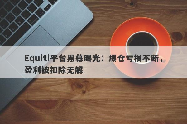 Equiti平台黑幕曝光：爆仓亏损不断，盈利被扣除无解