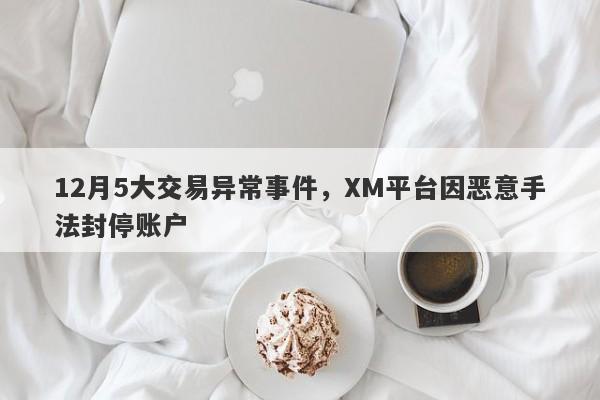 12月5大交易异常事件，XM平台因恶意手法封停账户