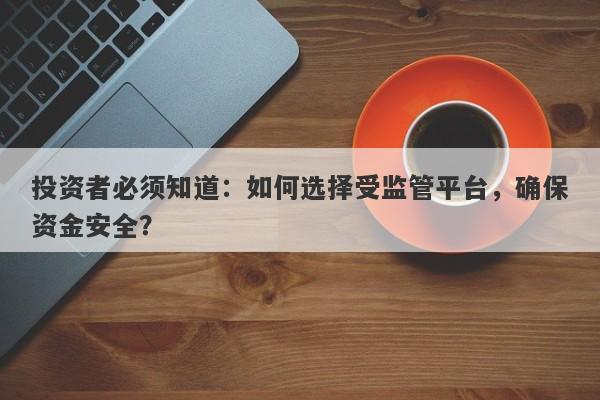 投资者必须知道：如何选择受监管平台，确保资金安全？