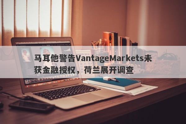 马耳他警告VantageMarkets未获金融授权，荷兰展开调查