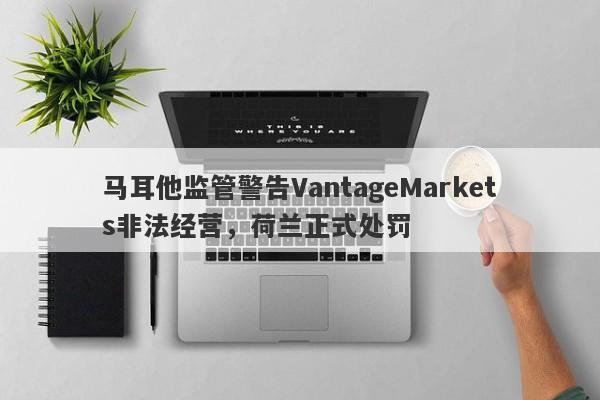 马耳他监管警告VantageMarkets非法经营，荷兰正式处罚