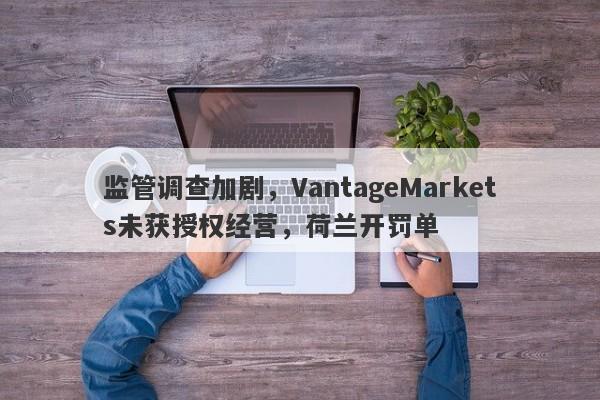 监管调查加剧，VantageMarkets未获授权经营，荷兰开罚单