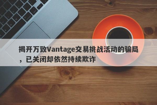 揭开万致Vantage交易挑战活动的骗局，已关闭却依然持续欺诈