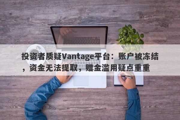 投资者质疑Vantage平台：账户被冻结，资金无法提取，赠金滥用疑点重重