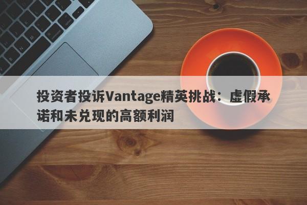 投资者投诉Vantage精英挑战：虚假承诺和未兑现的高额利润