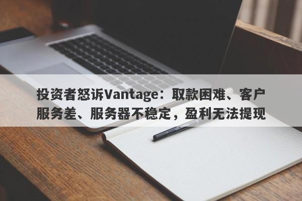 投资者怒诉Vantage：取款困难、客户服务差、服务器不稳定，盈利无法提现