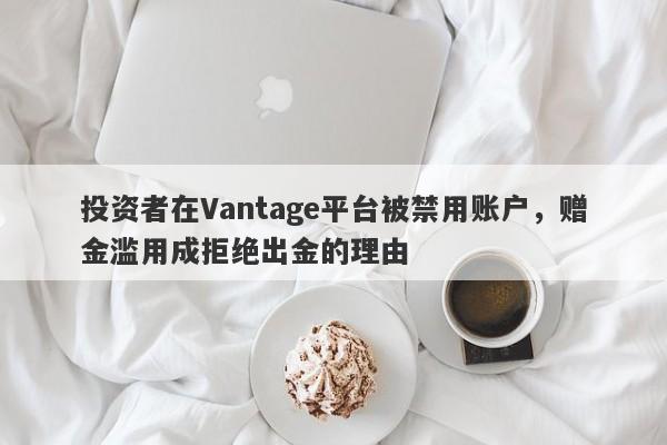 投资者在Vantage平台被禁用账户，赠金滥用成拒绝出金的理由