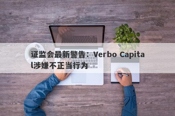 证监会最新警告：Verbo Capital涉嫌不正当行为