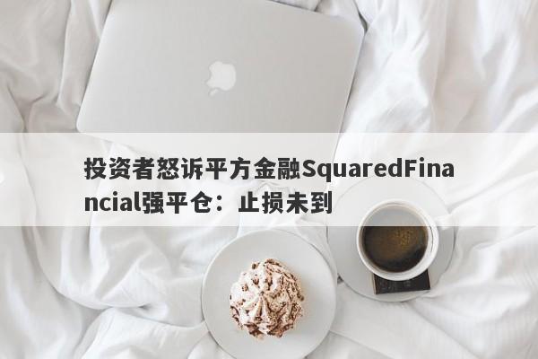 投资者怒诉平方金融SquaredFinancial强平仓：止损未到