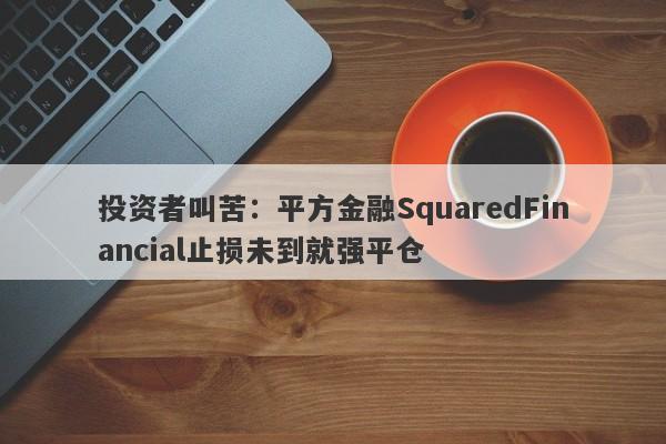 投资者叫苦：平方金融SquaredFinancial止损未到就强平仓