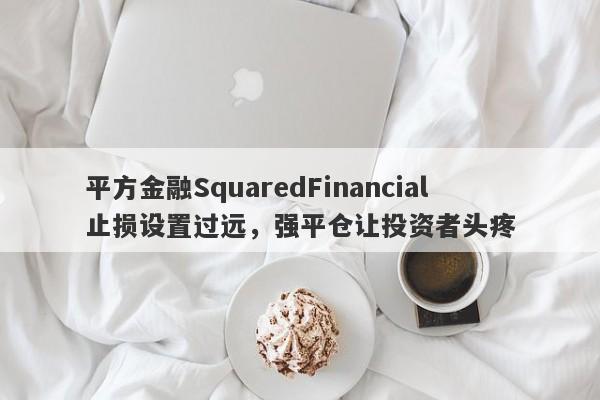 平方金融SquaredFinancial止损设置过远，强平仓让投资者头疼