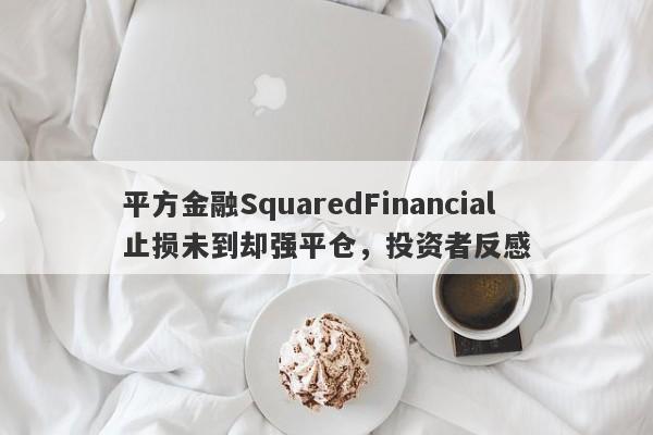 平方金融SquaredFinancial止损未到却强平仓，投资者反感