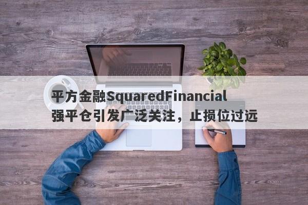 平方金融SquaredFinancial强平仓引发广泛关注，止损位过远