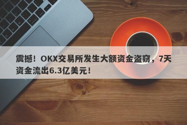 震撼！OKX交易所发生大额资金盗窃，7天资金流出6.3亿美元！