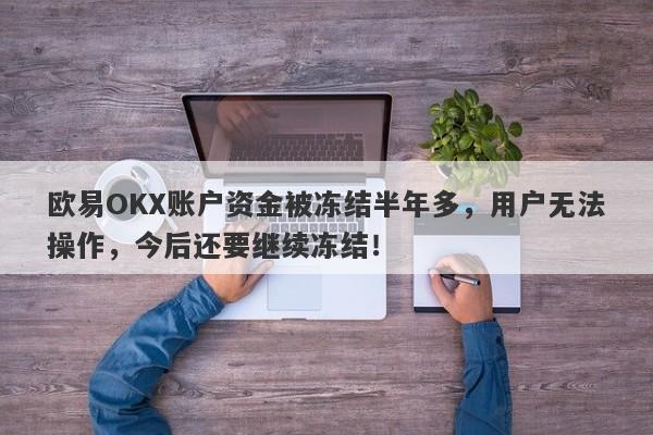 欧易OKX账户资金被冻结半年多，用户无法操作，今后还要继续冻结！