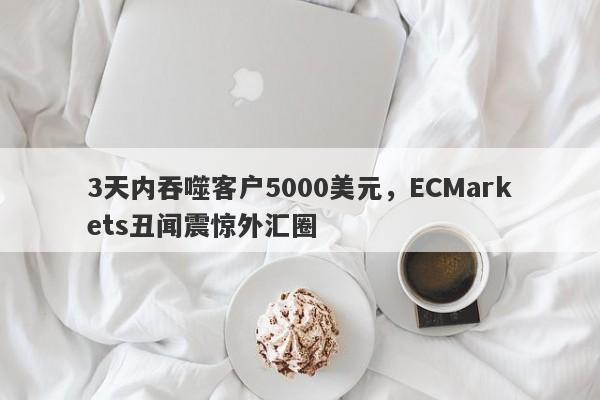 3天内吞噬客户5000美元，ECMarkets丑闻震惊外汇圈