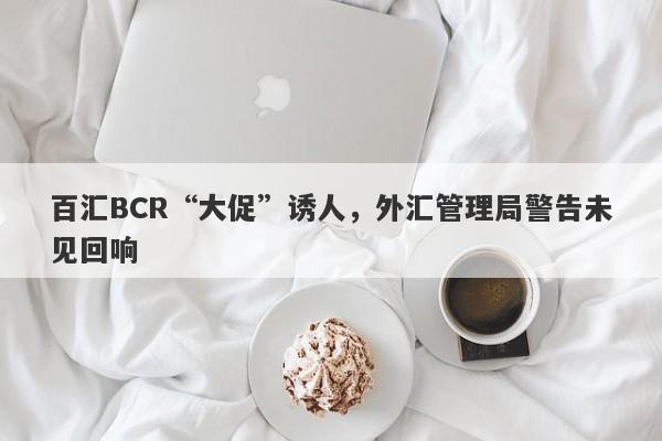 百汇BCR“大促”诱人，外汇管理局警告未见回响