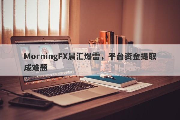 MorningFX晨汇爆雷，平台资金提取成难题