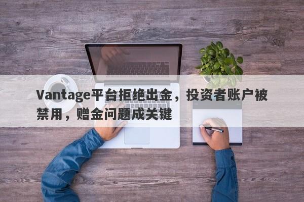 Vantage平台拒绝出金，投资者账户被禁用，赠金问题成关键