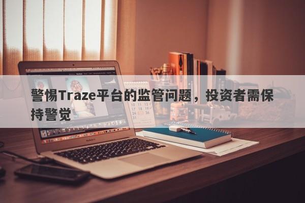 警惕Traze平台的监管问题，投资者需保持警觉