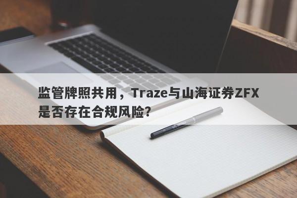 监管牌照共用，Traze与山海证券ZFX是否存在合规风险？