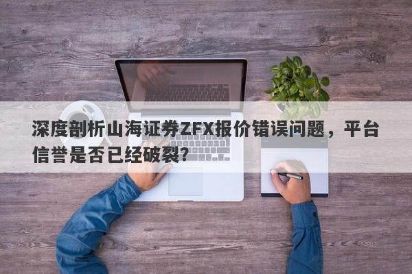 深度剖析山海证券ZFX报价错误问题，平台信誉是否已经破裂？