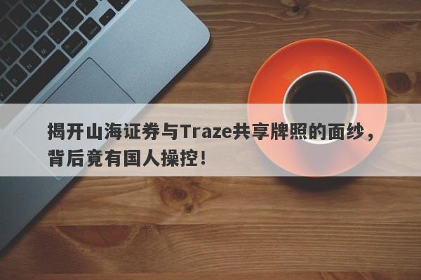 揭开山海证券与Traze共享牌照的面纱，背后竟有国人操控！