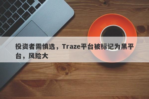 投资者需慎选，Traze平台被标记为黑平台，风险大