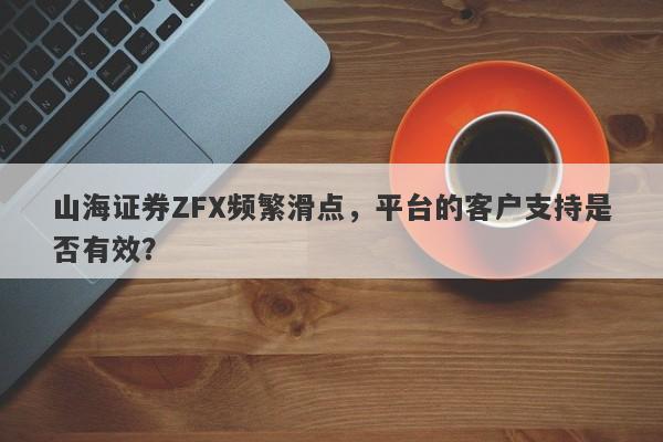 山海证券ZFX频繁滑点，平台的客户支持是否有效？