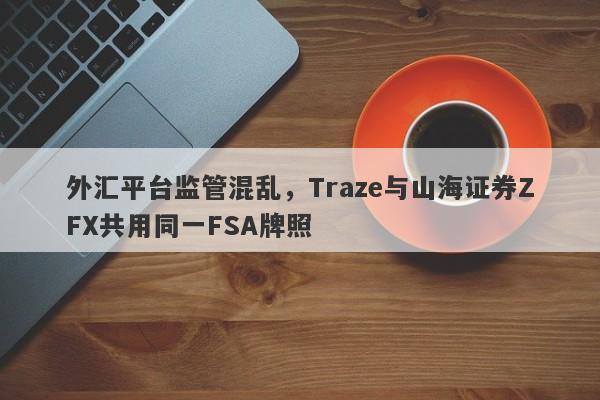 外汇平台监管混乱，Traze与山海证券ZFX共用同一FSA牌照