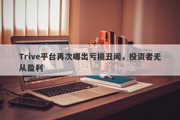 Trive平台再次曝出亏损丑闻，投资者无从盈利