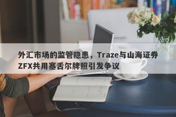 外汇市场的监管隐患，Traze与山海证券ZFX共用塞舌尔牌照引发争议