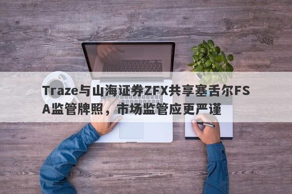 Traze与山海证券ZFX共享塞舌尔FSA监管牌照，市场监管应更严谨