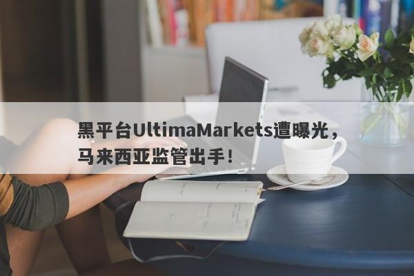 黑平台UltimaMarkets遭曝光，马来西亚监管出手！