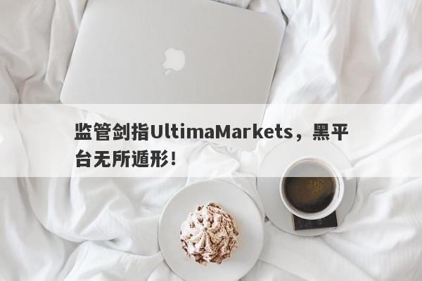 监管剑指UltimaMarkets，黑平台无所遁形！