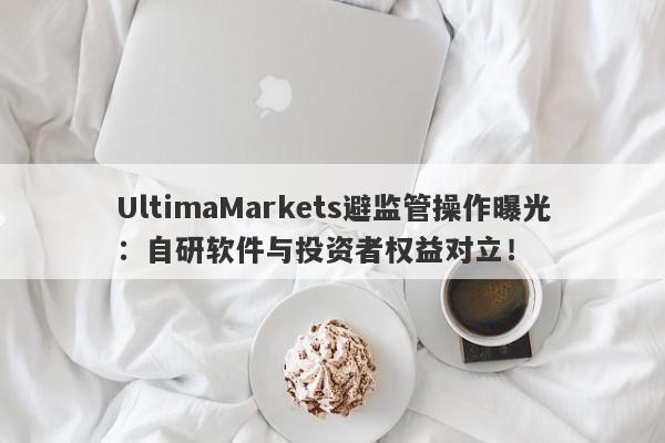 UltimaMarkets避监管操作曝光：自研软件与投资者权益对立！