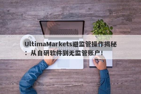 UltimaMarkets避监管操作揭秘：从自研软件到无监管账户！