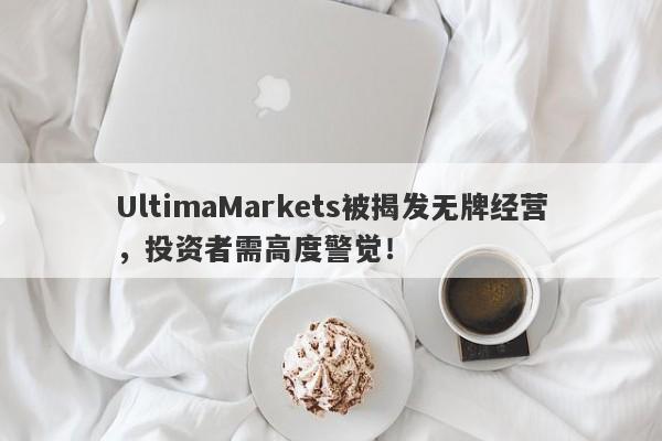 UltimaMarkets被揭发无牌经营，投资者需高度警觉！