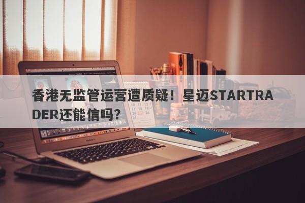 香港无监管运营遭质疑！星迈STARTRADER还能信吗？