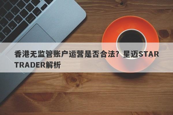 香港无监管账户运营是否合法？星迈STARTRADER解析