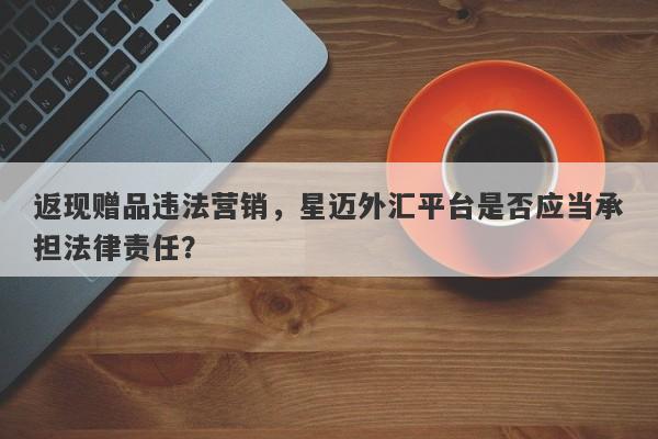 返现赠品违法营销，星迈外汇平台是否应当承担法律责任？