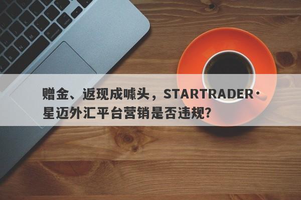 赠金、返现成噱头，STARTRADER·星迈外汇平台营销是否违规？