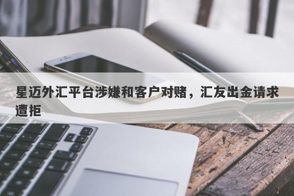 星迈外汇平台涉嫌和客户对赌，汇友出金请求遭拒