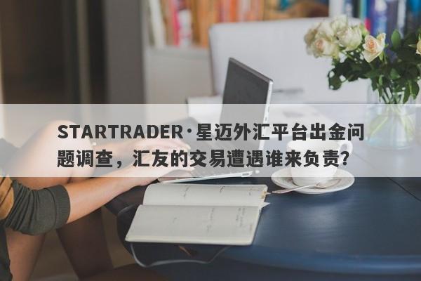 STARTRADER·星迈外汇平台出金问题调查，汇友的交易遭遇谁来负责？