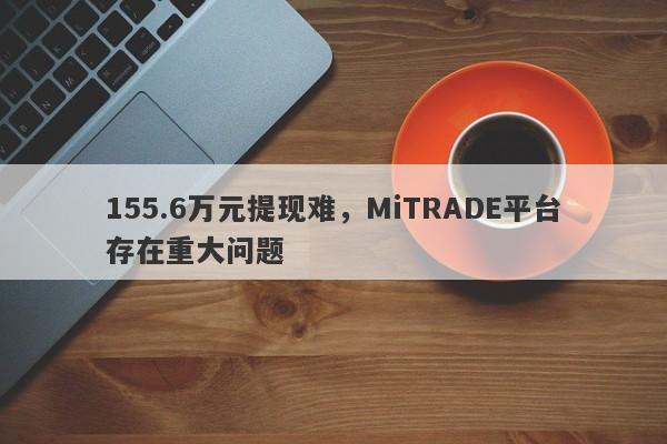 155.6万元提现难，MiTRADE平台存在重大问题