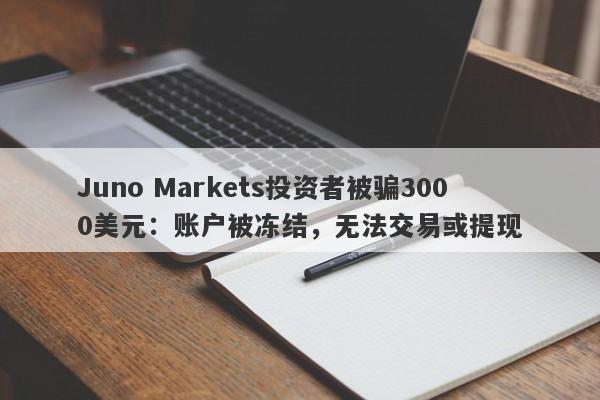 Juno Markets投资者被骗3000美元：账户被冻结，无法交易或提现