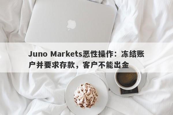 Juno Markets恶性操作：冻结账户并要求存款，客户不能出金