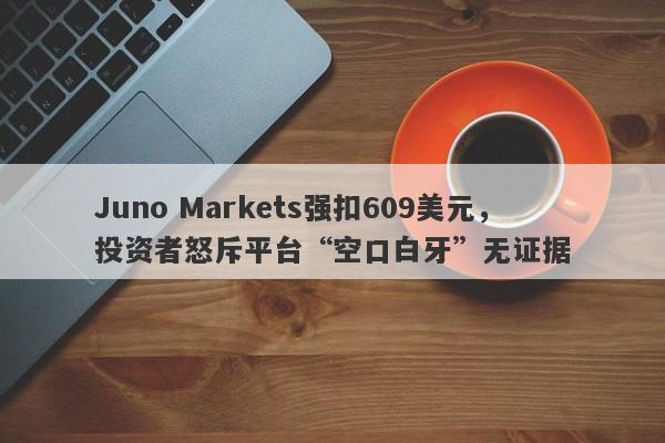 Juno Markets强扣609美元，投资者怒斥平台“空口白牙”无证据