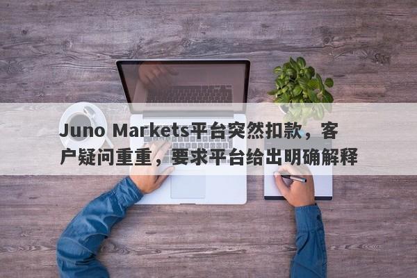 Juno Markets平台突然扣款，客户疑问重重，要求平台给出明确解释