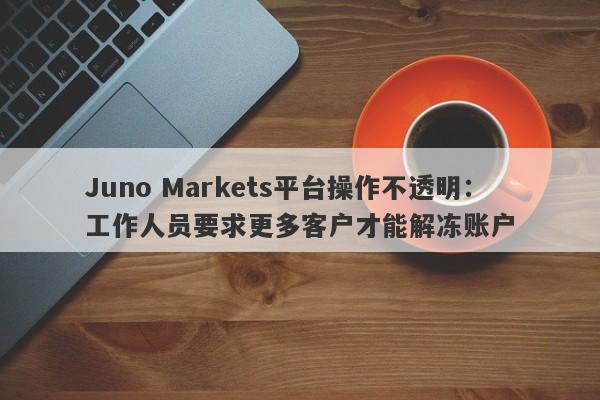 Juno Markets平台操作不透明：工作人员要求更多客户才能解冻账户